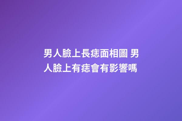 男人臉上長痣面相圖 男人臉上有痣會有影響嗎